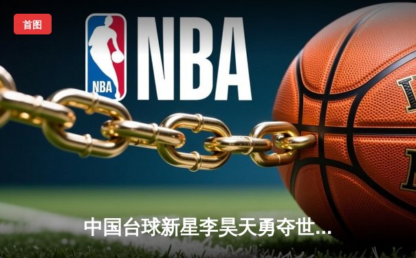 中国台球新星李昊天勇夺世界斯诺克锦标赛冠军，创历史最佳战绩