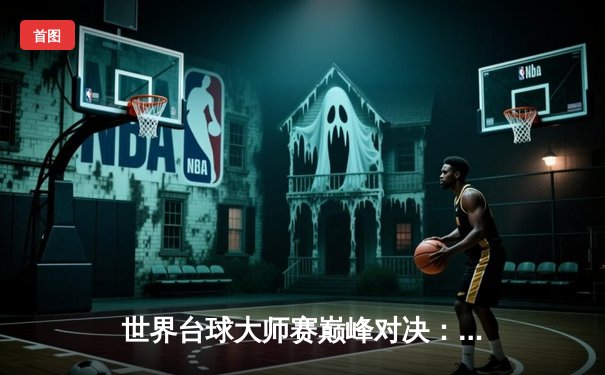 世界台球大师赛巅峰对决：马克·威廉姆斯决胜局147分绝杀特鲁姆普