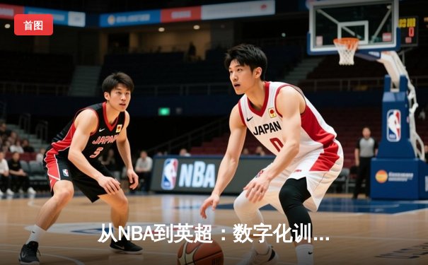 从NBA到英超：数字化训练如何重塑现代体育竞技格局