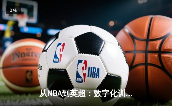 从NBA到英超：数字化训练如何重塑现代体育竞技格局 - 2