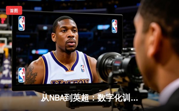 从NBA到英超：数字化训练如何重塑现代体育竞技格局