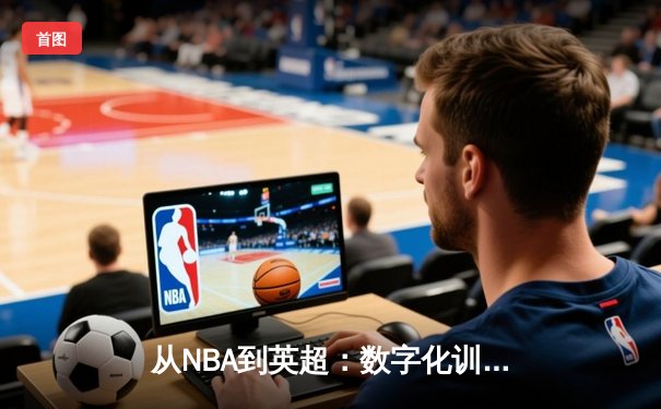 从NBA到英超：数字化训练如何重塑现代体育竞技格局