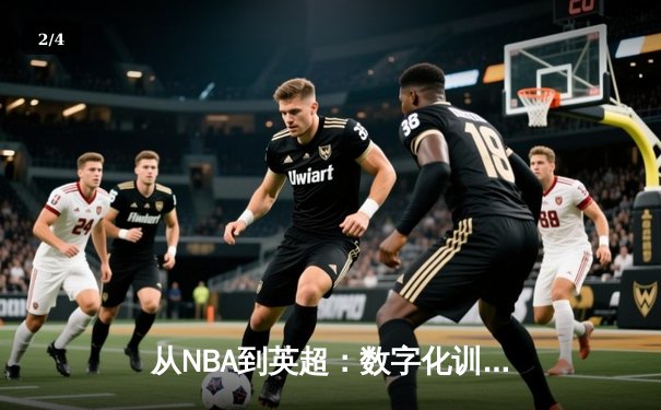 从NBA到英超：数字化训练如何重塑现代体育竞技格局 - 2