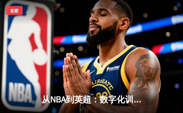 从NBA到英超：数字化训练如何重塑现代体育竞技格局